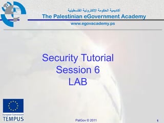 ‫أكاديمية الحكومة اإللكترونية الفلسطينية‬
The Palestinian eGovernment Academy
          www.egovacademy.ps




Security Tutorial
  Session 6
     LAB


             PalGov © 2011                        1
 