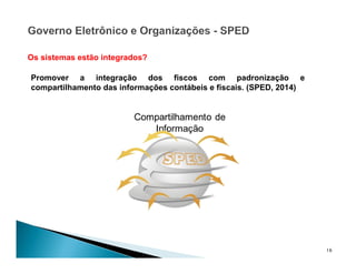 16
Os sistemas estão integrados?
Promover a integração dos fiscos com padronização e
compartilhamento das informações contábeis e fiscais. (SPED, 2014)
 