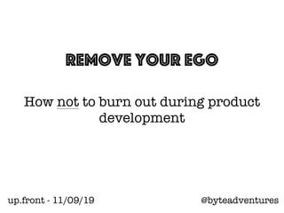 Remove your Ego
How not to burn out during product
development
@byteadventuresup.front - 11/09/19
 