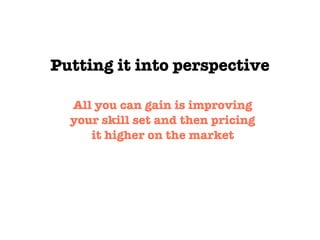 Putting it into perspective
All you can gain is improving
your skill set and then pricing
it higher on the market
 
