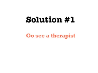 Solution #1
Go see a therapist
 