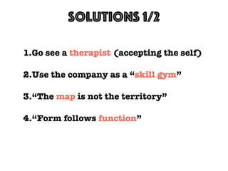 Solutions 1/2
1.Go see a therapist (accepting the self)
2.Use the company as a “skill gym”
3.“The map is not the territory”
4.“Form follows function”
 