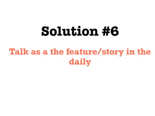 Solution #6
Talk as a the feature/story in the
daily
 