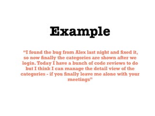 Example
“I found the bug from Alex last night and ﬁxed it,
so now ﬁnally the categories are shown after we
login.Today I have a bunch of code reviews to do
but I think I can manage the detail view of the
categories - if you ﬁnally leave me alone with your
meetings”
 
