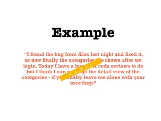Example
“I found the bug from Alex last night and ﬁxed it,
so now ﬁnally the categories are shown after we
login.Today I have a bunch of code reviews to do
but I think I can manage the detail view of the
categories - if you ﬁnally leave me alone with your
meetings”
“I….I…..I….I…I”
 