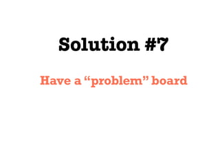 Solution #7
Have a “problem” board
 