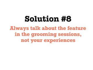 Solution #8
Always talk about the feature
in the grooming sessions,
not your experiences
 