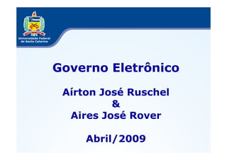 Governo Eletrônico

 Aírton José Ruschel
          &
  Aires José Rover

     Abril/2009
 