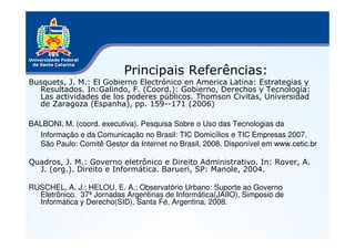 Principais Referências:
Busquets, J. M.: El Gobierno Electrónico en America Latina: Estrategias y
  Resultados. In:Galindo...