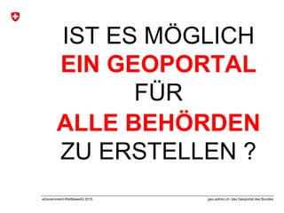 geo.admin.ch: das Geoportal des BundeseGovernment-Wettbewerb 2015
IST ES MÖGLICH
EIN GEOPORTAL
FÜR
ALLE BEHÖRDEN
ZU ERSTELLEN ?
 