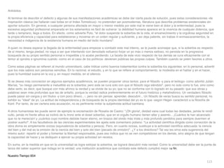 115
Antídoto
s

Al terminar de describir e! defecto y algunas de sus manifestaciones académicas se debe dar cierta pauta de solución, pues estas consideraciones -de
inspiración clásica (se hallarán casi todas en el Index Tomisticus)- no pretenden ser posmodernas, literatura que describe problemas existenciales sin
aportar solución. En general, a cualquier persona afectada en mayor o menor medida por este mal le viene bien el dolor y la enfermedad, pues la
excesiva seguridad profesional amparada en los estamentos es fácil de vulnerar: la debilidad humana aparece en la vivencia de cualquier dolencia, que
tarde o temprano, llega a todos. En efecto, como advierte Polo, el dolor suspende la soberbia de la vida, el envanecimiento y la orgullosa seguridad en
la propia e
fi
ciencia y capacidad para establecerse y moverse en un orden regular y su
fi
ciente, y así deja patente, sin trabas ni enmascaramientos, la
necesidad e indigencia de la existencia humana en medio del éxito mundano
.

A quien no desea esperar la llegada de la enfermedad para empezar a combatir este mal interno, se le puede aconsejar que, si la soberbia es respecto
de sí mismo, tenga piedad, no vaya a ser que intentando con denodado esfuerzo forjar un yo más o menos exitoso, no persista en la progresiva
búsqueda de su propio sentido personal e irrepetible y lo acabe perdiendo. La faceta de este vicio respecto de los demás se cura e
fi
cazmente con el
temor al oprobio e ignominia cuando -como en el caso de los políticos- devienen públicas las propias culpas. También cuando se piden favores a otros
.

Como estas páginas se re
fi
eren al mundo universitario, cabe indicar como buenos tratamientos contra la soberbia los siguientes: en lo personal, advertir
que los más sabios son personas sencillas. En lo racional, el estudio, y en lo que se re
fi
ere al comportamiento, la modestia en el hablar y en el hacer,
pues la humildad suena en la voz y, en mayor medida, en el silencio
.

Si se desea más concreción en algunos ejemplos académicos, se pueden proponer otros tantos: para el
fi
lósofo -y para el teólogo- como advirtió Julián
Marías, su riesgo permanente e ineludible es la soberbia; pero esta se cura solo con que el
fi
lósofo siga siéndolo, pero no solo como lo fue, sino como
debe serlo, es decir, que busque con más ahínco la verdad y se olvide de su yo; que no se conforme con lo logrado en su pasado: que sus obras y
palabras sean más profundas que las de antaño, porque la verdad radica preferentemente en el futuro histórico y metahistórico. Un verdadero
fi
lósofo
puede pasar sin cargos y sin títulos -y con poco dinero...-, pero no sin pensar, aprender, descubrir... Un
fi
lósofo de veras busca su sentido personal, no
exhibir su ideal de yo. La actitud de independencia y de búsqueda de la propia identidad del yo es lo que -según Hegel- caracterizó a la
fi
losofía de
Kant. Por tanto, de ser certera esta acusación, no es pertinente imitar la subjetivista actitud kantiana
.

A otros humanistas les puede servir de ejemplo la exclamación de Rosalía de Castro: ¡Oh gloria!, deidad vana cual todas las deidades, jamás te rendí
culto, jamás mi frente altiva se inclinó de tu trono ante el dosel soberbio, que en el orgullo humano tienen altar y asiento... ¡Cuántos te han alcanzado
que no te merecían! y ¡cuántos cuyo nombre debiste hacer eterno, en brazos del olvido más triste y más profundo perdidos para siempre duermen el
postrer sueño!. A los facultativos de las ciencias experimentales les apela este comentario poliano: La actividad cientí
fi
ca dirigida como corrección de la
obra divina es simplemente ociosa (equivalencia de soberbia y pereza). Pero, en cuanto ociosa, sustituye a la actividad cientí
fi
ca adecuada: la ciencia
del bien y del mal es la omisión de la ciencia del bien y solo del bien (pecado de omisión). ¿Y a los directivos? Tal vez les sirva esta sugerencia del
mismo autor: repartir el poder y fomentar la libertad responsable, pues eso indica que no se ven competidores en los demás, sino alegría de que tengan
la capacidad de hacer y se dediquen a ejercer su propia actividad sin recelos
.

En suma, en la medida en que en la universidad se logre extirpar la soberbia, se logrará descubrir más verdad. Como la universidad debe ser la punta de
lanza del saber superior que indaga en la verdad, una institución académica que combata este defecto cumplirá mejor su
fi
n
.

Nuestro Tiempo 654
 