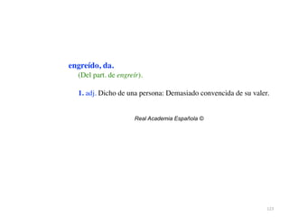 123
engreído, da.
(Del part. de engreír).
1. adj. Dicho de una persona: Demasiado convencida de su valer
.

Real Academia Española ©
 