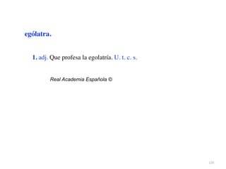 126
ególatra.
1. adj. Que profesa la egolatría. U. t. c. s.
Real Academia Española ©
 