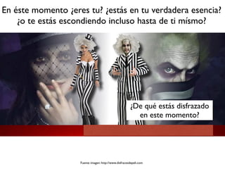 Fuente imagen: http://www.disfracesdepeli.com
En éste momento ¿eres tu? ¿estás en tu verdadera esencia?
¿o te estás escondiendo incluso hasta de ti mísmo?
¿De qué estás disfrazado
en este momento?
 