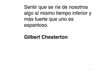 17
Sentir que se ríe de nosotros
algo al mismo tiempo inferior y
más fuerte que uno es
espantoso
.

Gilbert Chesterton 
 