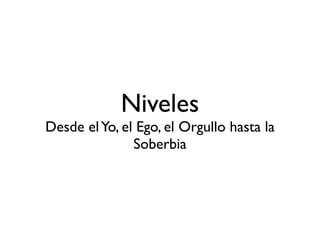 Niveles

Desde elYo, el Ego, el Orgullo hasta la
Soberbia
 