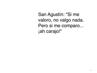 29
San Agustín: Si me
valoro, no valgo nada.
Pero si me comparo...
¡ah carajo!
 