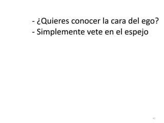 42
- ¿Quieres conocer la cara del ego?


- Simplemente vete en el espejo
 