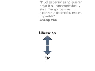 “Muchas personas no quieren
dejar ir su egocentricidad, y
sin embargo, desean
alcanzar la liberación. Eso es
imposible”.


Sheng Yen
Liberación
Ego
 