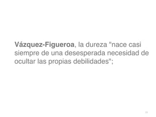 77
Vázquez-Figueroa, la dureza nace casi
siempre de una desesperada necesidad de
ocultar las propias debilidades;
 