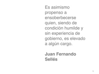 78
Es asimismo
propenso a
ensoberbecerse
quien, siendo de
condición humilde y
sin experiencia de
gobierno, es elevado
a algún cargo
.

Juan Fernando
Sellé
s

 
