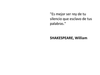 "Es mejor ser rey de tu
silencio que esclavo de tus
palabras."


SHAKESPEARE, William
 