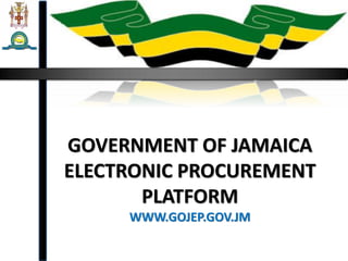 GOVERNMENT OF JAMAICA
ELECTRONIC PROCUREMENT
PLATFORM
WWW.GOJEP.GOV.JM
 