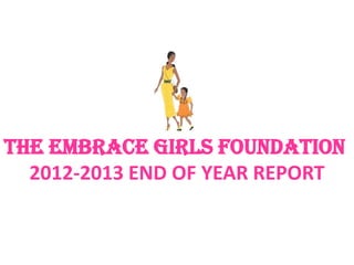 THE EMBRACE GIRLS FOUNDATION
2012-2013 END OF YEAR REPORT
 