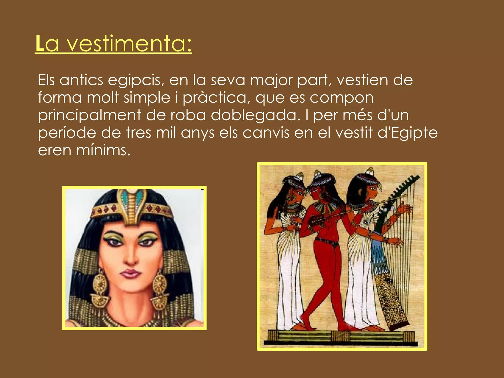 Els antics egipcis, en la seva major part, vestien de forma molt simple i pràctica, que es compon principalment de roba doblegada. I per més d'un període de tres mil anys els canvis en el vestit d'Egipte eren mínims. L a   vestimenta: 