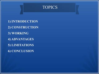 1) INTRODUCTION 
2) CONSTRUCTION 
3) WORKING 
4) ADVANTAGES 
5) LIMITATIONS 
6) CONCLUSION 
TOPICS 
 