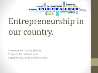 Entrepreneurship in
our country.
Presented by : barsha ghimire
Prepared by : prahlad shah
Supported by : miss panta & ushpal
 
