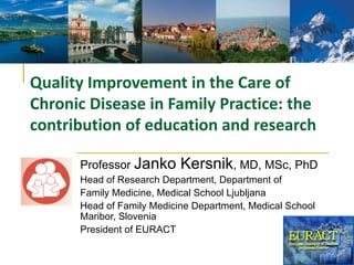 Quality Improvement in the Care of
Chronic Disease in Family Practice: the
contribution of education and research

      Professor Janko      Kersnik, MD, MSc, PhD
      Head of Research Department, Department of
      Family Medicine, Medical School Ljubljana
      Head of Family Medicine Department, Medical School
      Maribor, Slovenia
      President of EURACT
 