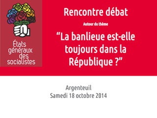Rencontre débat 
Autour du thème 
“La banlieue est-elle 
toujours dans la 
République ?” 
Argenteuil 
Samedi 18 octobre 2014 
 
