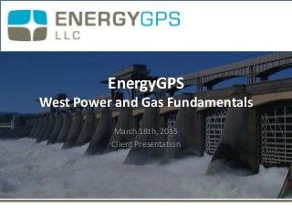EnergyGPS
West Power and Gas Fundamentals
March 18th, 2015
Client Presentation
 