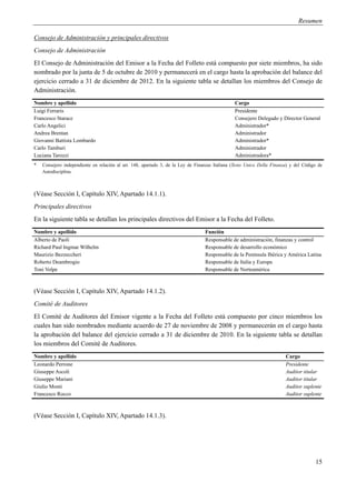 Resumen

Consejo de Administración y principales directivos
Consejo de Administración
El Consejo de Administración del Emisor a la Fecha del Folleto está compuesto por siete miembros, ha sido
nombrado por la junta de 5 de octubre de 2010 y permanecerá en el cargo hasta la aprobación del balance del
ejercicio cerrado a 31 de diciembre de 2012. En la siguiente tabla se detallan los miembros del Consejo de
Administración.
Nombre y apellido                                                                               Cargo
Luigi Ferraris                                                                                  Presidente
Francesco Starace                                                                               Consejero Delegado y Director General
Carlo Angelici                                                                                  Administrador*
Andrea Brentan                                                                                  Administrador
Giovanni Battista Lombardo                                                                      Administrador*
Carlo Tamburi                                                                                   Administrador
Luciana Tarozzi                                                                                 Administradora*
*   Consejero independiente en relación al art. 148, apartado 3, de la Ley de Finanzas Italiana (Testo Unico Della Finanza) y del Código de
    Autodisciplina.



(Véase Sección I, Capítulo XIV, Apartado 14.1.1).
Principales directivos
En la siguiente tabla se detallan los principales directivos del Emisor a la Fecha del Folleto.
Nombre y apellido                                                                 Función
Alberto de Paoli                                                                  Responsable de administración, finanzas y control
Richard Paul Ingmar Wilhelm                                                       Responsable de desarrollo económico
Maurizio Bezzeccheri                                                              Responsable de la Península Ibérica y América Latina
Roberto Deambrogio                                                                Responsable de Italia y Europa
Toni Volpe                                                                        Responsable de Norteamérica



(Véase Sección I, Capítulo XIV, Apartado 14.1.2).
Comité de Auditores
El Comité de Auditores del Emisor vigente a la Fecha del Folleto está compuesto por cinco miembros los
cuales han sido nombrados mediante acuerdo de 27 de noviembre de 2008 y permanecerán en el cargo hasta
la aprobación del balance del ejercicio cerrado a 31 de diciembre de 2010. En la siguiente tabla se detallan
los miembros del Comité de Auditores.
Nombre y apellido                                                                                                        Cargo
Leonardo Perrone                                                                                                         Presidente
Giuseppe Ascoli                                                                                                          Auditor titular
Giuseppe Mariani                                                                                                         Auditor titular
Giulio Monti                                                                                                             Auditor suplente
Francesco Rocco                                                                                                          Auditor suplente



(Véase Sección I, Capítulo XIV, Apartado 14.1.3).




                                                                                                                                       15
 