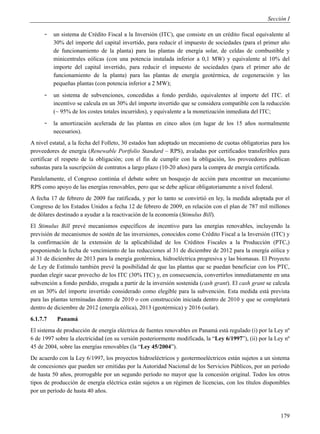 Sección I

     -    un sistema de Crédito Fiscal a la Inversión (ITC), que consiste en un crédito fiscal equivalente al
          30% del importe del capital invertido, para reducir el impuesto de sociedades (para el primer año
          de funcionamiento de la planta) para las plantas de energía solar, de celdas de combustible y
          minicentrales eólicas (con una potencia instalada inferior a 0,1 MW) y equivalente al 10% del
          importe del capital invertido, para reducir el impuesto de sociedades (para el primer año de
          funcionamiento de la planta) para las plantas de energía geotérmica, de cogeneración y las
          pequeñas plantas (con potencia inferior a 2 MW);
     -    un sistema de subvenciones, concedidas a fondo perdido, equivalentes al importe del ITC. el
          incentivo se calcula en un 30% del importe invertido que se considera compatible con la reducción
          (~ 95% de los costes totales incurridos), y equivalente a la monetización inmediata del ITC;
     -    la amortización acelerada de las plantas en cinco años (en lugar de los 15 años normalmente
          necesarios).
A nivel estatal, a la fecha del Folleto, 30 estados han adoptado un mecanismo de cuotas obligatorias para los
proveedores de energía (Renewable Portfolio Standard – RPS), avaladas por certificados transferibles para
certificar el respeto de la obligación; con el fin de cumplir con la obligación, los proveedores publican
subastas para la suscripción de contratos a largo plazo (10-20 años) para la compra de energía certificada.
Paralelamente, el Congreso continúa el debate sobre un bosquejo de acción para encontrar un mecanismo
RPS como apoyo de las energías renovables, pero que se debe aplicar obligatoriamente a nivel federal.
A fecha 17 de febrero de 2009 fue ratificada, y por lo tanto se convirtió en ley, la medida adoptada por el
Congreso de los Estados Unidos a fecha 12 de febrero de 2009, en relación con el plan de 787 mil millones
de dólares destinado a ayudar a la reactivación de la economía (Stimulus Bill).
El Stimulus Bill prevé mecanismos específicos de incentivo para las energías renovables, incluyendo la
previsión de mecanismos de sostén de las inversiones, conocidos como Crédito Fiscal a la Inversión (ITC) y
la confirmación de la extensión de la aplicabilidad de los Créditos Fiscales a la Producción (PTC,)
posponiendo la fecha de vencimiento de las reducciones al 31 de diciembre de 2012 para la energía eólica y
al 31 de diciembre de 2013 para la energía geotérmica, hidroeléctrica progresiva y las biomasas. El Proyecto
de Ley de Estímulo también prevé la posibilidad de que las plantas que se puedan beneficiar con los PTC,
puedan elegir sacar provecho de los ITC (30% ITC) y, en consecuencia, convertirlos inmediatamente en una
subvención a fondo perdido, erogada a partir de la inversión sostenida (cash grant). El cash grant se calcula
en un 30% del importe invertido considerado como elegible para la subvención. Esta medida está prevista
para las plantas terminadas dentro de 2010 o con construcción iniciada dentro de 2010 y que se completará
dentro de diciembre de 2012 (energía eólica), 2013 (geotérmica) y 2016 (solar).
6.1.7.7    Panamá
El sistema de producción de energía eléctrica de fuentes renovables en Panamá está regulado (i) por la Ley nº
6 de 1997 sobre la electricidad (en su versión posteriormente modificada, la “Ley 6/1997”), (ii) por la Ley nº
45 de 2004, sobre las energías renovables (la “Ley 45/2004”).
De acuerdo con la Ley 6/1997, los proyectos hidroeléctricos y geotermoeléctricos están sujetos a un sistema
de concesiones que pueden ser emitidas por la Autoridad Nacional de los Servicios Públicos, por un período
de hasta 50 años, prorrogable por un segundo período no mayor que la concesión original. Todos los otros
tipos de producción de energía eléctrica están sujetos a un régimen de licencias, con los títulos disponibles
por un período de hasta 40 años.



                                                                                                          179
 