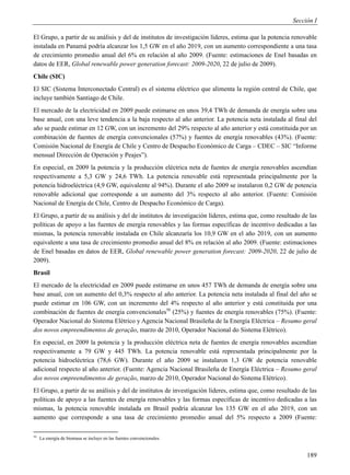 Sección I

El Grupo, a partir de su análisis y del de institutos de investigación líderes, estima que la potencia renovable
instalada en Panamá podría alcanzar los 1,5 GW en el año 2019, con un aumento correspondiente a una tasa
de crecimiento promedio anual del 6% en relación al año 2009. (Fuente: estimaciones de Enel basadas en
datos de EER, Global renewable power generation forecast: 2009-2020, 22 de julio de 2009).
Chile (SIC)
El SIC (Sistema Interconectado Central) es el sistema eléctrico que alimenta la región central de Chile, que
incluye también Santiago de Chile.
El mercado de la electricidad en 2009 puede estimarse en unos 39,4 TWh de demanda de energía sobre una
base anual, con una leve tendencia a la baja respecto al año anterior. La potencia neta instalada al final del
año se puede estimar en 12 GW, con un incremento del 29% respecto al año anterior y está constituida por un
combinación de fuentes de energía convencionales (57%) y fuentes de energía renovables (43%). (Fuente:
Comisión Nacional de Energía de Chile y Centro de Despacho Económico de Carga – CDEC – SIC “Informe
mensual Dirección de Operación y Peajes”).
En especial, en 2009 la potencia y la producción eléctrica neta de fuentes de energía renovables ascendían
respectivamente a 5,3 GW y 24,6 TWh. La potencia renovable está representada principalmente por la
potencia hidroeléctrica (4,9 GW, equivalente al 94%). Durante el año 2009 se instalaron 0,2 GW de potencia
renovable adicional que corresponde a un aumento del 3% respecto al año anterior. (Fuente: Comisión
Nacional de Energía de Chile, Centro de Despacho Económico de Carga).
El Grupo, a partir de su análisis y del de institutos de investigación líderes, estima que, como resultado de las
políticas de apoyo a las fuentes de energía renovables y las formas específicas de incentivo dedicadas a las
mismas, la potencia renovable instalada en Chile alcanzaría los 10,9 GW en el año 2019, con un aumento
equivalente a una tasa de crecimiento promedio anual del 8% en relación al año 2009. (Fuente: estimaciones
de Enel basadas en datos de EER, Global renewable power generation forecast: 2009-2020, 22 de julio de
2009).
Brasil
El mercado de la electricidad en 2009 puede estimarse en unos 457 TWh de demanda de energía sobre una
base anual, con un aumento del 0,3% respecto al año anterior. La potencia neta instalada al final del año se
puede estimar en 106 GW, con un incremento del 4% respecto al año anterior y está constituida por una
combinación de fuentes de energía convencionales50 (25%) y fuentes de energía renovables (75%). (Fuente:
Operador Nacional do Sistema Elétrico y Agencia Nacional Brasileña de la Energía Eléctrica – Resumo geral
dos novos empreendimentos de geração, marzo de 2010, Operador Nacional do Sistema Elétrico).
En especial, en 2009 la potencia y la producción eléctrica neta de fuentes de energía renovables ascendían
respectivamente a 79 GW y 445 TWh. La potencia renovable está representada principalmente por la
potencia hidroeléctrica (78,6 GW). Durante el año 2009 se instalaron 1,3 GW de potencia renovable
adicional respecto al año anterior. (Fuente: Agencia Nacional Brasileña de Energía Eléctrica – Resumo geral
dos novos empreendimentos de geração, marzo de 2010, Operador Nacional do Sistema Elétrico).
El Grupo, a partir de su análisis y del de institutos de investigación líderes, estima que, como resultado de las
políticas de apoyo a las fuentes de energía renovables y las formas específicas de incentivo dedicadas a las
mismas, la potencia renovable instalada en Brasil podría alcanzar los 135 GW en el año 2019, con un
aumento que corresponde a una tasa de crecimiento promedio anual del 5% respecto a 2009 (Fuente:

50
     La energía de biomasa se incluye en las fuentes convencionales.


                                                                                                             189
 