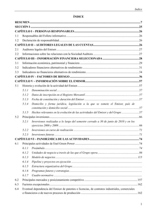 Indice

                                                                          ÍNDICE
RESUMEN ........................................................................................................................................................ 7
SECCIÓN I ..................................................................................................................................................... 25
CAPÍTULO I – PERSONAS RESPONSABLES ......................................................................................... 26
1.1      Responsables del Folleto informativo .................................................................................................... 26
1.2      Declaración de responsabilidad .............................................................................................................. 26
CAPÍTULO II – AUDITORES LEGALES DE LAS CUENTAS............................................................... 26
2.1      Auditores legales del Emisor.................................................................................................................. 27
2.2      Informaciones sobre las relaciones con la Sociedad Auditora ............................................................... 27
CAPÍTULO III – INFORMACIÓN FINANCIERA SELECCIONADA .................................................. 28
3.1      Información económica, patrimonial y financiera ................................................................................. 29
3.2      Indicadores financieros alternativos de rendimiento .............................................................................. 31
3.3      Indicadores no financieros alternativos de rendimiento ......................................................................... 34
CAPÍTULO IV – FACTORES DE RIESGO ............................................................................................... 36
CAPÍTULO V – INFORMACIÓN SOBRE EL EMISOR.......................................................................... 57
5.1      Historia y evolución de la actividad del Emisor..................................................................................... 57
         5.1.1       Denominación social ................................................................................................................. 57
         5.1.2       Datos de inscripción en el Registro Mercantil .......................................................................... 57
         5.1.3       Fecha de constitución y duración del Emisor ........................................................................... 57
         5.1.4       Domicilio y forma jurídica, legislación a la que se somete el Emisor, país de
                     constitución y domicilio social .................................................................................................. 57
         5.1.5       Hechos relevantes en la evolución de las actividades del Emisor y del Grupo ........................ 57
5.2      Principales inversiones ........................................................................................................................... 66
         5.2.1       Inversiones realizadas a lo largo del semestre cerrado a 30 de junio de 2010 y en los
                     ejercicios 2008 y 2009 ............................................................................................................... 66
         5.2.2       Inversiones en curso de realización .......................................................................................... 71
         5.2.3       Inversiones futuras .................................................................................................................... 71
CAPÍTULO VI – PANORÁMICA DE LAS ACTIVIDADES .................................................................... 74
6.1      Principales actividades de Enel Green Power ........................................................................................ 74
         6.1.1       Preámbulo ................................................................................................................................. 74
         6.1.2       Unidades de negocio a través de las que el Grupo opera ......................................................... 86
         6.1.3       Modelo de negocios ................................................................................................................. 115
         6.1.4       Pipeline y proyectos en ejecución .................................................................................................
         6.1.5       Estructura organizativa del Grupo................................................................................................
         6.1.6       Programas futuros y estrategias ....................................................................................................
         6.1.7       Cuadro normativo .........................................................................................................................
6.2      Principales mercados y posicionamiento competitivo ......................................................................... 157
6.3      Factores excepcionales ......................................................................................................................... 162
6.4      Eventual dependencia del Emisor de patentes o licencias, de contratos industriales, comerciales
         o financieros o de nuevos procesos de producción .............................................................................. 162


                                                                                                                                                                 1
 