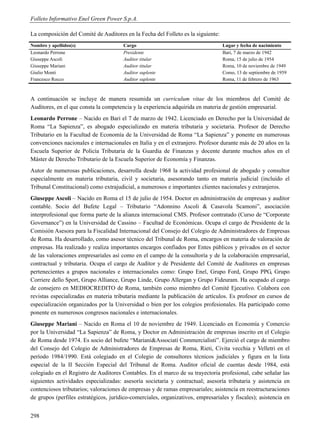Folleto Informativo Enel Green Power S.p.A.

La composición del Comité de Auditores en la Fecha del Folleto es la siguiente:
Nombre y apellidos(s)                  Cargo                                      Lugar y fecha de nacimiento
Leonardo Perrone                       Presidente                                 Bari, 7 de marzo de 1942
Giuseppe Ascoli                        Auditor titular                            Roma, 15 de julio de 1954
Giuseppe Mariani                       Auditor titular                            Roma, 10 de noviembre de 1949
Giulio Monti                           Auditor suplente                           Como, 13 de septiembre de 1959
Francesco Rocco                        Auditor suplente                           Roma, 11 de febrero de 1963



A continuación se incluye de manera resumida un curriculum vitae de los miembros del Comité de
Auditores, en el que consta la competencia y la experiencia adquirida en materia de gestión empresarial.
Leonardo Perrone – Nacido en Bari el 7 de marzo de 1942. Licenciado en Derecho por la Universidad de
Roma “La Sapienza”, es abogado especializado en materia tributaria y societaria. Profesor de Derecho
Tributario en la Facultad de Economía de la Universidad de Roma “La Sapienza” y ponente en numerosas
convenciones nacionales e internacionales en Italia y en el extranjero. Profesor durante más de 20 años en la
Escuela Superior de Policía Tributaria de la Guardia de Finanzas y docente durante muchos años en el
Máster de Derecho Tributario de la Escuela Superior de Economía y Finanzas.
Autor de numerosas publicaciones, desarrolla desde 1968 la actividad profesional de abogado y consultor
especialmente en materia tributaria, civil y societaria, asesorando tanto en materia judicial (incluido el
Tribunal Constitucional) como extrajudicial, a numerosos e importantes clientes nacionales y extranjeros.
Giuseppe Ascoli – Nacido en Roma el 15 de julio de 1954. Doctor en administración de empresas y auditor
contable. Socio del Bufete Legal – Tributario “Adonnino Ascoli & Casavola Scamoni”, asociación
interprofesional que forma parte de la alianza internacional CMS. Profesor contratado (Curso de “Corporate
Governance”) en la Universidad de Cassino – Facultad de Económicas. Ocupa el cargo de Presidente de la
Comisión Asesora para la Fiscalidad Internacional del Consejo del Colegio de Administradores de Empresas
de Roma. Ha desarrollado, como asesor técnico del Tribunal de Roma, encargos en materia de valoración de
empresas. Ha realizado y realiza importantes encargos confiados por Entes públicos y privados en el sector
de las valoraciones empresariales así como en el campo de la consultoría y de la colaboración empresarial,
contractual y tributaria. Ocupa el cargo de Auditor y de Presidente del Comité de Auditores en empresas
pertenecientes a grupos nacionales e internacionales como: Grupo Enel, Grupo Ford, Grupo PPG, Grupo
Corriere dello Sport, Grupo Alliance, Grupo Linde, Grupo Allergan y Grupo Fideuram. Ha ocupado el cargo
de consejero en MEDIOCREDITO de Roma, también como miembro del Comité Ejecutivo. Colabora con
revistas especializadas en materia tributaria mediante la publicación de artículos. Es profesor en cursos de
especialización organizados por la Universidad o bien por los colegios profesionales. Ha participado como
ponente en numerosos congresos nacionales e internacionales.
Giuseppe Mariani – Nacido en Roma el 10 de noviembre de 1949. Licenciado en Economía y Comercio
por la Universidad “La Sapienza” de Roma, y Doctor en Administración de empresas inscrito en el Colegio
de Roma desde 1974. Es socio del bufete “Mariani&Associati Commercialisti”. Ejerció el cargo de miembro
del Consejo del Colegio de Administradores de Empresas de Roma, Rieti, Civita vecchia y Velletri en el
período 1984/1990. Está colegiado en el Colegio de consultores técnicos judiciales y figura en la lista
especial de la II Sección Especial del Tribunal de Roma. Auditor oficial de cuentas desde 1984, está
colegiado en el Registro de Auditores Contables. En el marco de su trayectoria profesional, cabe señalar las
siguientes actividades especializadas: asesoría societaria y contractual; asesoría tributaria y asistencia en
contenciosos tributarios; valoraciones de empresas y de ramas empresariales; asistencia en reestructuraciones
de grupos (perfiles estratégicos, jurídico-comerciales, organizativos, empresariales y fiscales); asistencia en


298
 