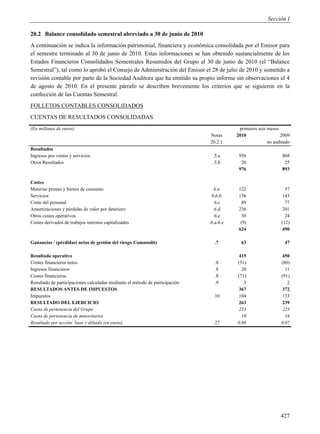Sección I

20.2 Balance consolidado semestral abreviado a 30 de junio de 2010
A continuación se indica la información patrimonial, financiera y económica consolidada por el Emisor para
el semestre terminado al 30 de junio de 2010. Estas informaciones se han obtenido sustancialmente de los
Estados Financieros Consolidados Semestrales Resumidos del Grupo al 30 de junio de 2010 (el “Balance
Semestral”), tal como lo aprobó el Consejo de Administración del Emisor el 28 de julio de 2010 y sometido a
revisión contable por parte de la Sociedad Auditora que ha emitido su propio informe sin observaciones el 4
de agosto de 2010. En el presente párrafo se describen brevemente los criterios que se siguieron en la
confección de las Cuentas Semestral.
FOLLETOS CONTABLES CONSOLIDADOS
CUENTAS DE RESULTADOS CONSOLIDADAS
(En millones de euros)                                                                    primeros seis meses
                                                                              Notas      2010                 2009
                                                                              20.2.1                    no auditado
Resultados
Ingresos por ventas y servicios                                                .5.a       956                  868
Otros Resultados                                                               .5.b        20                   25
                                                                                          976                  893

Costes
Materias primas y bienes de consumo                                              6.a      122                    57
Servicios                                                                      0,6.b      156                  143
Coste del personal                                                              .6.c       89                    77
Amortizaciones y pérdidas de valor por deterioro                                .6.d      236                   201
Otros costes operativos                                                         .6.e       30                    24
Costes derivados de trabajos internos capitalizados                           .6.a-6.c     (9)                 (12)
                                                                                          624                  490

Ganancias / (pérdidas) netas de gestión del riesgo Commodity                    .7         63                   47

Resultado operativo                                                                      415                  450
Costes financieros netos                                                        .8       (51)                 (80)
Ingresos financieros                                                            .8         20                   11
Costes financieros                                                              .8       (71)                 (91)
Resultado de participaciones calculadas mediante el método de participación     .9          3                    2
RESULTADOS ANTES DE IMPUESTOS                                                            367                  372
Impuestos                                                                       .10      104                  133
RESULTADO DEL EJERCICIO                                                                  263                  239
Cuota de pertenencia del Grupo                                                           253                  223
Cuota de pertenencia de minoritarios                                                       10                   16
Resultado por acción: base y diluido (en euros)                                 .27      0,08                 0,07




                                                                                                              427
 