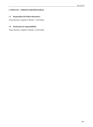 Sección II

CAPÍTULO I – PERSONAS RESPONSABLES


1.1   Responsables del Folleto informativo
Véase Sección I, Capítulo I, Párrafo 1.1 del Folleto.


1.2   Declaración de responsabilidad
Véase Sección I, Capítulo I, Párrafo 1.2 del Folleto.




                                                              561
 