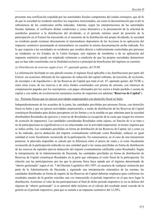 Sección II

presentar una certificación expedida por las autoridades fiscales competentes del estado extranjero, que dé fe
de que la sociedad no residente satisface los requisitos mencionados, así como la documentación que avale la
subsistencia de las condiciones arriba indicadas. Además, según las interpretaciones de las autoridades
fiscales italianas, al verificarse dichas condiciones y como alternativa a la presentación de la solicitud de
reembolso posterior a la distribución del dividendo, si el período mínimo anual de posesión de la
participación en el Emisor ha trascurrido en el momento de la distribución del propio dividendo, la sociedad
no residente puede reclamar directamente al intermediario depositario de las Acciones la no aplicación del
impuesto sustitutivo presentando al intermediario en cuestión la misma documentación arriba indicada. Por
lo que respecta a las sociedades no residentes que resulten directa o indirectamente controladas por personas
no residentes en los Estados de la Unión Europea, este régimen de reembolso o de no aplicación del
impuesto sustitutivo puede ser empleado solamente a condición de que las propias sociedades demuestren
que no han sido constituidas con la finalidad exclusiva o principal de beneficiarse del régimen en cuestión.
(x) Distribución de reservas según el art. 47, apartado quinto, del TUIR
La información facilitada en este párrafo resume el régimen fiscal aplicable a las distribuciones por parte del
Emisor -en ocasiones diferente de los supuestos de reducción del capital sobrante, de rescisión, de exclusión,
de recompra o de liquidación― de las Reservas de Capital que trata el art. 47, apartado quinto, del TUIR o,
entre otras cosas, de las reservas o de otros fondos constituidos con primas de emisión, con intereses de
compensación pagados por los suscriptores, con pagos efectuados por los socios a fondo perdido o cuenta de
capital y con saldos de revalorización monetaria exentos de impuestos (en adelante “Reservas de Capital”).
(a) Personas físicas que no ejercen actividades empresariales con domicilio fiscal en Italia
Independientemente de los acuerdos de la junta, las cantidades percibidas por personas físicas, con domicilio
fiscal en Italia y que no ejercen actividades empresariales, a modo de distribución de las Reservas de Capital
constituyen Resultados para dichos perceptores en los límites y en la medida en que subsistan para la sociedad
distribuidora Resultados de ejercicio y reservas de Resultados (a excepción de la cuota que tengan los mismos
de exención de impuestos). Las cantidades consideradas Resultados están sujetas, en función de si se trata o
no de participaciones no significativas y/o no relacionadas con la actividad empresarial, al mismo régimen que
se indica arriba. Las cantidades percibidas en forma de distribución de las Reservas de Capital, tal y como ya
se ha indicado, previa deducción del importe eventualmente calificado como Resultado, reducen en igual
cantidad el coste fiscalmente reconocido de la participación. En consecuencia, en el caso de una transmisión
posterior, la plusvalía imponible se calcula por la diferencia entre el precio de venta y el coste fiscalmente
reconocido de la participación reducido en una cantidad igual a las sumas percibidas en forma de distribución
de las reservas de capitales (previa deducción del importe eventualmente calificable como Resultado). Según
la interpretación de la Administración de Hacienda, las cantidades percibidas en forma de distribución de
Reservas de Capital constituyen Resultados en la parte que sobrepasa el coste fiscal de la participación. En
relación con las participaciones por las que la persona física haya optado por el régimen denominado de
“ahorro gestionado” según el art. 7 del Decreto Legislativo 461/1997, en ausencia de cualquier aclaración por
parte de la Administración de Hacienda y siguiendo una interpretación sistemática de las normas, las
cantidades distribuidas en forma de reparto de las Reservas de Capital deberían emplearse para conformar los
resultados anuales de la gestión vencidos una vez transcurrido el período impositivo en el que tuvo lugar la
distribución. Asimismo el valor de las participaciones al final de dicho período impositivo (o en su defecto del
régimen de “ahorro gestionado” si es anterior) debe incluirse en el cálculo del resultado anual vencido de la
gestión en el período impositivo, para que se someta a un impuesto sustitutivo del 12,50%.




                                                                                                            573
 