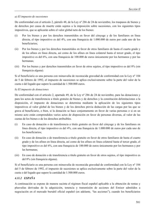 Sección II

a) El impuesto de sucesiones
De conformidad con el artículo 2, párrafo 48, de la Ley nº 286 de 24 de noviembre, los traspasos de bienes y
de derechos por causa de muerte están sujetos a la imposición sobre sucesiones, con los siguientes tipos
impositivos, que se aplicarán sobre el valor global neto de los bienes:
(i)     Por los bienes y por los derechos transmitidos en favor del cónyuge y de los familiares en línea
        directa, el tipo impositivo es del 4%, con una franquicia de 1.000.000 de euros por cada uno de los
        beneficiarios;
(ii)    Por los bienes y por los derechos transmitidos en favor de otros familiares de hasta el cuarto grado y
        de los afines en línea directa, así como de los afines en línea colateral hasta el tercer grado, el tipo
        impositivo es del 6%, con una franquicia de 100.000 de euros únicamente por los hermanos y por las
        hermanas;
(iii)   Por los bienes y por derechos transmitidos en favor de otros sujetos, el tipo impositivo es del 8% (sin
        franquicia alguna).
Si el beneficiario es una persona con minusvalía de reconocida gravedad de conformidad con la Ley nº 104
de 5 de febrero de 1992, el impuesto de sucesiones se aplica exclusivamente sobre la parte del valor de la
cuota o del legado que supere la cantidad de 1.500.000 euros.
b) El impuesto de donaciones
De conformidad con el artículo 2, apartado 49, de la Ley nº 286 de 24 de noviembre, para las donaciones y
para los actos de transferencia a título gratuito de bienes y de derechos y la constitución delimitaciones a la
disposición, el impuesto de donaciones se determina mediante la aplicación de los siguientes tipos
impositivos al valor global de los bienes y de los derechos previa deducción de las cargas por las que se
grava al beneficiario, o bien, si la donación se hace conjuntamente en favor de varias personas o si en un
mismo acto están comprendidos varios actos de disposición en favor de personas diversas, al valor de las
cuotas de los bienes o de los derechos atribuibles.
(i)     En caso de donación o de transferencia a título gratuito en favor del cónyuge y de los familiares en
        línea directa, el tipo impositivo es del 4%, con una franquicia de 1.000.000 de euros por cada uno de
        los beneficiarios;
(ii)    En caso de donación o de transferencia a título gratuito en favor de otros familiares de hasta el cuarto
        grado y de los afines en línea directa, así como de los afines en línea colateral hasta el tercer grado, el
        tipo impositivo es del 6%, con una franquicia de 100.000 de euros únicamente por los hermanos y por
        las hermanas;
(iii)   En caso de donación o de transferencia a título gratuito en favor de otros sujetos, el tipo impositivo es
        del 8% (sin franquicia alguna).
Si el beneficiario es una persona con minusvalía de reconocida gravedad de conformidad con la Ley nº 104
del 5 de febrero de 1992, el impuesto de sucesiones se aplica exclusivamente sobre la parte del valor de la
cuota o del legado que supere la cantidad de 1.500.000 euros.
4.11.2 ESPAÑA
A continuación se expone de manera sucinta el régimen fiscal español aplicable a la obtención de rentas y
plusvalías derivadas de la adquisición, tenencia y transmisión de acciones del Emisor admitidos a
negociación en el mercado bursátil oficial español (en adelante, “las acciones”), cuando los beneficiarios


                                                                                                               581
 