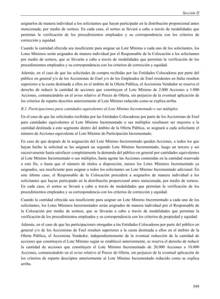 Sección II

asignarlos de manera individual a los solicitantes que hayan participado en la distribución proporcional antes
mencionada, por medio de sorteos. En cada caso, el sorteo se llevará a cabo a través de modalidades que
permitan la verificación de los procedimientos empleados y su correspondencia con los criterios de
corrección y equidad.
Cuando la cantidad ofrecida sea insuficiente para asignar un Lote Mínimo a cada uno de los solicitantes, los
Lotes Mínimos serán asignados de manera individual por el Responsable de la Colocación a los solicitantes
por medio de sorteos, que se llevarán a cabo a través de modalidades que permitan la verificación de los
procedimientos empleados y su correspondencia con los criterios de corrección y equidad.
Además, en el caso de que las solicitudes de compra recibidas por las Entidades Colocadoras por parte del
público en general y/o de los Accionistas de Enel y/o de los Empleados de Enel residentes en Italia resulten
superiores a la cuota destinada a ellos en el ámbito de la Oferta Pública, el Accionista Vendedor se reserva el
derecho de reducir la cantidad de acciones que constituyen el Lote Mínimo de 2.000 Acciones a 1.000
Acciones, comunicándolo en el aviso relativo al Precio de Oferta, sin perjuicio de la eventual aplicación de
los criterios de reparto descritos anteriormente al Lote Mínimo reducido como se explica arriba.
B.2. Participaciones para cantidades equivalentes al Lote Mínimo Incrementado o sus múltiplos
En el caso de que las solicitudes recibidas por las Entidades Colocadoras por parte de los Accionistas de Enel
para cantidades equivalentes al Lote Mínimo Incrementado o sus múltiplos resultasen ser mayores a la
cantidad destinada a este segmento dentro del ámbito de la Oferta Pública, se asignará a cada solicitante el
número de Acciones equivalente al Lote Mínimo de Participación Incrementado.
En caso de que después de la asignación del Lote Mínimo Incrementado queden Acciones, a todos los que
hayan hecho la solicitud se les asignará un segundo Lote Mínimo Incrementado, luego un tercero y así
sucesivamente hasta satisfacer completamente la demanda del público en general por cantidades equivalentes
al Lote Mínimo Incrementado o sus múltiplos, hasta agotar las Acciones contenidas en la cantidad reservada
a este fin, o hasta que el número de títulos a disposición, menos los Lotes Mínimos Incrementado ya
asignados, sea insuficiente para asignar a todos los solicitantes un Lote Mínimo Incrementado adicional. En
este último caso, el Responsable de la Colocación procederá a asignarlos de manera individual a los
solicitantes que hayan participado en la distribución proporcional antes mencionada, por medio de sorteos.
En cada caso, el sorteo se llevará a cabo a través de modalidades que permitan la verificación de los
procedimientos empleados y su correspondencia con los criterios de corrección y equidad.
Cuando la cantidad ofrecida sea insuficiente para asignar un Lote Mínimo Incrementado a cada uno de los
solicitantes, los Lotes Mínimos Incrementados serán asignados de manera individual por el Responsable de
la Colocación por medio de sorteos, que se llevarán a cabo a través de modalidades que permitan la
verificación de los procedimientos empleados y su correspondencia con los criterios de propiedad y equidad.
Además, en el caso de que las participaciones otorgadas a las Entidades Colocadoras por parte del público en
general y/o de los Accionistas de Enel resulten superiores a la cuota destinada a ellos en el ámbito de la
Oferta Pública, el Accionista Vendedor, independientemente de la eventual reducción de la cantidad de
acciones que constituyen el Lote Mínimo según se estableció anteriormente, se reserva el derecho de reducir
la cantidad de acciones que constituyen el Lote Mínimo Incrementado de 20.000 Acciones a 10.000
Acciones, comunicándolo en el aviso relativo al Precio de Oferta, sin perjuicio de la eventual aplicación de
los criterios de reparto descriptos anteriormente al Lote Mínimo Incrementado reducido como se explica
arriba.




                                                                                                           599
 