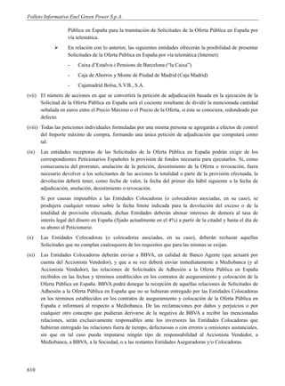 Folleto Informativo Enel Green Power S.p.A.

                    Pública en España para la tramitación de Solicitudes de la Oferta Pública en España por
                    vía telemática.
                   En relación con lo anterior, las siguientes entidades ofrecerán la posibilidad de presentar
                    Solicitudes de la Oferta Pública en España por vía telemática (Internet):
                    -    Caixa d’Estalvis i Pensions de Barcelona (“la Caixa”)
                    -    Caja de Ahorros y Monte de Piedad de Madrid (Caja Madrid)
                    -    Cajamadrid Bolsa, S.V.B., S.A.
(vii) El número de acciones en que se convertirá la petición de adjudicación basada en la ejecución de la
      Solicitud de la Oferta Pública en España será el cociente resultante de dividir la mencionada cantidad
      señalada en euros entre el Precio Máximo o el Precio de la Oferta, si éste se conociera, redondeado por
      defecto.
(viii) Todas las peticiones individuales formuladas por una misma persona se agregarán a efectos de control
       del Importe máximo de compra, formando una única petición de adjudicación que computará como
       tal.
(ix)   Las entidades receptoras de las Solicitudes de la Oferta Pública en España podrán exigir de los
       correspondientes Peticionarios Españoles la provisión de fondos necesaria para ejecutarlos. Si, como
       consecuencia del prorrateo, anulación de la petición, desistimiento de la Oferta o revocación, fuera
       necesario devolver a los solicitantes de las acciones la totalidad o parte de la provisión efectuada, la
       devolución deberá tener, como fecha de valor, la fecha del primer día hábil siguiente a la fecha de
       adjudicación, anulación, desistimiento o revocación.
       Si por causas imputables a las Entidades Colocadoras (o colocadoras asociadas, en su caso), se
       produjera cualquier retraso sobre la fecha límite indicada para la devolución del exceso o de la
       totalidad de provisión efectuada, dichas Entidades deberán abonar intereses de demora al tasa de
       interés legal del dinero en España (fijado actualmente en el 4%) a partir de la citadal y hasta el día de
       su abono al Peticionario.
(x)    Las Entidades Colocadoras (o colocadoras asociadas, en su caso), deberán rechazar aquellas
       Solicitudes que no cumplan cualesquiera de los requisitos que para las mismas se exijan.
(xi)   Las Entidades Colocadoras deberán enviar a BBVA, en calidad de Banco Agente (que actuará por
       cuenta del Accionista Vendedor), y que a su vez deberá enviar inmediatamente a Mediobanca (y al
       Accionista Vendedor), las relaciones de Solicitudes de Adhesión a la Oferta Pública en España
       recibidos en las fechas y términos establecidos en los contratos de aseguramiento y colocación de la
       Oferta Pública en España. BBVA podrá denegar la recepción de aquellas relaciones de Solicitudes de
       Adhesión a la Oferta Pública en España que no se hubieran entregado por las Entidades Colocadoras
       en los términos establecidos en los contratos de aseguramiento y colocación de la Oferta Pública en
       España e informará al respecto a Mediobanca. De las reclamaciones por daños y perjuicios o por
       cualquier otro concepto que pudieran derivarse de la negativa de BBVA a recibir las mencionadas
       relaciones, serán exclusivamente responsables ante los inversores las Entidades Colocadoras que
       hubieran entregado las relaciones fuera de tiempo, defectuosas o con errores u omisiones sustanciales,
       sin que en tal caso pueda imputarse ningún tipo de responsabilidad al Accionista Vendedor, a
       Mediobanca, a BBVA, a la Sociedad, o a las restantes Entidades Aseguradoras y/o Colocadoras.




610
 