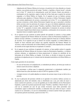 Folleto Informativo Enel Green Power S.p.A.

             - Adjudicación del Número Mínimo de Acciones a la petición de la lista obtenida en el punto
               anterior, cuya primera posición del campo “Nombre y Apellidos o Razón Social”, coincida
               con la letra “E” (inicial de la denominación social del Emisor). Desde esta petición y
               continuando con las siguientes, según el orden de la lista, hasta que se agoten las acciones
               asignadas a la Oferta Pública en España. En el supuesto de que no hubiera acciones
               suficientes para adjudicar el Número Mínimo de Acciones al último Peticionario Español
               que resultara adjudicatario de acciones, comenzando con la letra “E”, no se adjudicarán las
               acciones existencias a dicho último Peticionario Español sino que se procederá a distribuir
               dichas acciones entre las peticiones de compra a las que se les hubiera adjudicado acciones
               por orden alfabético, según el campo “Nombre y Apellidos o Razón Social”, empezando por
               la letra “E” y siguiendo el mismo orden, adjudicando el remanente de acciones al primer
               Peticionario Español hasta dónde alcance su petición y continuando, de ser necesario, con las
               siguientes hasta el completo reparto del resto.
      vi.    En el supuesto de que conforme al primer párrafo del apartado (v) anterior, se haya podido
             realizar la asignación del Número Mínimo de Acciones a todos los Peticionarios Españoles, y si
             hubiera acciones sobrantes, se realizará una segunda asignación lineal por el Número Mínimo
             de Acciones. En el supuesto de que el número de acciones asignadas a la Oferta Pública en
             España no fuera suficiente para realizar una segunda asignación del Número Mínimo de
             Acciones a todas las Solicitudes de la Oferta Pública en España, dicha adjudicación se efectuará
             de acuerdo con las reglas descritas en el apartado (iv) anterior.
      vii.   En el supuesto de que conforme al apartado (vi) anterior, se haya podido realizar la segunda
             adjudicación del Número Mínimo de Acciones a todos los Peticionarios Españoles, y si hubiera
             acciones sobrantes, se adjudicarán de forma proporcional al volumen no satisfecho de las
             Solicitudes de la Oferta Pública en España. A tal efecto, se dividirá el número de acciones
             pendientes de adjudicación por el volumen total de demanda insatisfecha en la Oferta Pública en
             España.
      Como reglas generales de este prorrateo:
             - En caso de fracciones en la adjudicación, se redondeará por defecto, de forma que resulte un
               número exacto de acciones a adjudicar.
             - Los porcentajes a utilizar para la asignación proporcional se redondearán también por
               defecto hasta tres cifras decimales (es decir 0,78974 se igualará a 0,789).
             - A ningún inversor se le podrá adjudicar un número de acciones mayor al que se derive de su
               petición.
      viii. Si, tras la aplicación del prorrateo referido en el apartado (vii) anterior, hubiese acciones no
            adjudicadas por efecto del redondeo, éstas se distribuirán una a una, por orden de mayor a
            menor cuantía de la petición y, en caso de igualdad, por el orden alfabético de los Peticionarios
            Españoles, a partir de la primera posición del campo “Nombre y Apellidos o Razón Social”, sea
            cual sea su contenido (en caso de que existan inversores cuyos datos personales sean
            coincidentes según la información remitida, se ordenarán éstos por orden de mayor a menor
            cuantía de sus solicitudes y en caso de cotitularidades se tomará el primer titular que aparezca
            en la primera petición encontrada, a partir de la letra “E”).




614
 