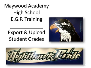 Maywood AcademyHigh SchoolE.G.P. Training ____________Export & UploadStudent Grades  1 
