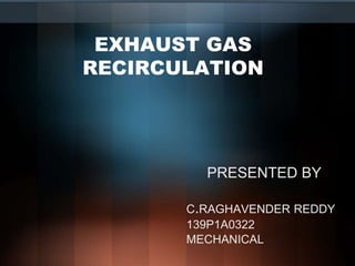 EXHAUST GAS
RECIRCULATION
PRESENTED BY
C.RAGHAVENDER REDDY
139P1A0322
MECHANICAL
 