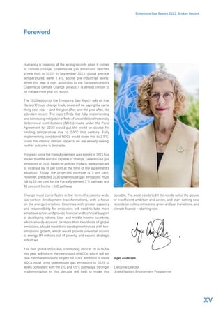 XV
Emissions Gap Report 2023: Broken Record
Humanity is breaking all the wrong records when it comes
to climate change. Greenhouse gas emissions reached
a new high in 2022. In September 2023, global average
temperatures were 1.8°C above pre-industrial levels.
When this year is over, according to the European Union’s
Copernicus Climate Change Service, it is almost certain to
be the warmest year on record.
The 2023 edition of the Emissions Gap Report tells us that
the world must change track, or we will be saying the same
thing next year – and the year after, and the year after, like
a broken record. The report finds that fully implementing
and continuing mitigation efforts of unconditional nationally
determined contributions (NDCs) made under the Paris
Agreement for 2030 would put the world on course for
limiting temperature rise to 2.9°C this century. Fully
implementing conditional NDCs would lower this to 2.5°C.
Given the intense climate impacts we are already seeing,
neither outcome is desirable.
Progress since the Paris Agreement was signed in 2015 has
shown that the world is capable of change. Greenhouse gas
emissions in 2030, based on policies in place, were projected
to increase by 16 per cent at the time of the agreement’s
adoption. Today, the projected increase is 3 per cent.
However, predicted 2030 greenhouse gas emissions must
fall by 28 per cent for the Paris Agreement 2°C pathway and
42 per cent for the 1.5°C pathway.
Change must come faster in the form of economy-wide,
low-carbon development transformations, with a focus
on the energy transition. Countries with greater capacity
and responsibility for emissions will need to take more
ambitious action and provide financial and technical support
to developing nations. Low- and middle-income countries,
which already account for more than two thirds of global
emissions, should meet their development needs with low-
emissions growth, which would provide universal access
to energy, lift millions out of poverty, and expand strategic
industries.
The first global stocktake, concluding at COP 28 in Dubai
this year, will inform the next round of NDCs, which will set
new national emissions targets for 2035. Ambition in these
NDCs must bring greenhouse gas emissions in 2035 to
levels consistent with the 2°C and 1.5°C pathways. Stronger
implementation in this decade will help to make this
possible. The world needs to lift the needle out of the groove
of insufficient ambition and action, and start setting new
records on cutting emissions, green and just transitions, and
climate finance – starting now.
Inger Andersen
Executive Director
United Nations Environment Programme
Foreword
 
