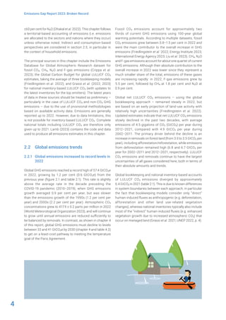 4
Emissions Gap Report 2023: Broken Record
±60 per cent for N2O (Dhakal et al. 2022). This chapter follows
a territorial-based accounting of emissions (i.e. emissions
are allocated to the sectors and nations where they occur)
unless otherwise noted. Indirect and consumption-based
perspectives are considered in section 2.5, in particular in
the context of household emissions.
The principal sources in this chapter include the Emissions
Database for Global Atmospheric Research dataset for
fossil CO2, CH4, N2O and F-gas emissions (Crippa et al.
2023); the Global Carbon Budget for global LULUCF CO2
estimates, taking the average of three bookkeeping models
(Friedlingstein et al. 2022); and Grassi et al. (2022; 2023)
for national inventory-based LULUCF CO2 (with updates to
the latest inventories for the top emitters). The latest years
of data in these sources should be treated as preliminary –
particularly in the case of LULUCF CO2 and non-CO2 GHG
emissions – due to the use of provisional methodologies
based on available activity data. Emissions are generally
reported up to 2022. However, due to data limitations, this
is not possible for inventory-based LULUCF CO2. Complete
national totals including LULUCF CO2 are therefore only
given up to 2021. Lamb (2023) contains the code and data
used to produce all emissions estimates in this chapter.
2.2 Global emissions trends
2.2.1 Global emissions increased to record levels in
2022
Global GHG emissions reached a record high of 57.4 GtCO2e
in 2022, growing by 1.2 per cent (0.6 GtCO2e) from the
previous year (figure 2.1 and table 2.1). This rate is slightly
above the average rate in the decade preceding the
COVID-19 pandemic (2010–2019), when GHG emissions
growth averaged 0.9 per cent per year, but was slower
than the emissions growth of the 1990s (1.2 per cent per
year) and 2000s (2.2 per cent per year). Atmospheric CO2
concentrations grew to 417.9 ± 0.2 parts per million in 2022
(World Meteorological Organization 2023), and will continue
to grow until annual emissions are reduced sufficiently to
be balanced by removals. In contrast, as shown in chapter 4
of this report, global GHG emissions must decline to levels
between 33 and 41 GtCO2e by 2030 (chapter 4 and table 4.2)
to get on a least-cost pathway to meeting the temperature
goal of the Paris Agreement.
Fossil CO2 emissions account for approximately two
thirds of current GHG emissions using 100-year global
warming potentials. According to multiple datasets, fossil
CO2 emissions grew between 0.8–1.5 per cent in 2022 and
were the main contributor to the overall increase in GHG
emissions (Friedlingstein et al. 2022; Energy Institute 2023;
International Energy Agency 2023; Liu et al. 2023). CH4, N2O
and F-gas emissions account for about one quarter of current
GHG emissions. Although their absolute contribution to the
overall increase in 2022 was lower since they represent a
much smaller share of the total, emissions of these gases
are increasing rapidly: in 2022, F-gas emissions grew by
5.5 per cent, followed by CH4 at 1.8 per cent and N2O at
0.9 per cent.
Global net LULUCF CO2 emissions – using the global
bookkeeping approach – remained steady in 2022, but
are based on an early projection of land-use activity with
relatively high uncertainties (Friedlingstein et al. 2022).
Updated estimates indicate that net LULUCF CO2 emissions
slowly declined in the past two decades, with average
emissions of 4.5 gigatons of CO2 (GtCO2) per year during
2012–2021, compared with 4.9 GtCO2 per year during
2002–2011. The primary driver behind the decline is an
increase in removals on forest land (from 3.0 to 3.5 GtCO2 per
year), including afforestation/reforestation, while emissions
from deforestation remained high (6.8 and 6.7 GtCO2 per
year for 2002–2011 and 2012–2021, respectively). LULUCF
CO2 emissions and removals continue to have the largest
uncertainties of all gases considered here, both in terms of
their absolute amounts and trends.
Global bookkeeping and national inventory-based accounts
of LULUCF CO2 emissions diverged by approximately
6.4 GtCO2 in 2021 (table 2.1). This is due to known differences
in system boundaries between each approach, in particular
the fact that bookkeeping models consider only “direct”
human-induced fluxes as anthropogenic (e.g. deforestation,
afforestation and other land use-related vegetation
changes), whereas national inventories typically also include
most of the “indirect” human-induced fluxes (e.g. enhanced
vegetation growth due to increased atmospheric CO2) that
occur on managed land (Grassi et al. 2021; UNEP 2022, p. 4).
 